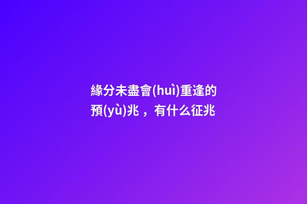緣分未盡會(huì)重逢的預(yù)兆，有什么征兆